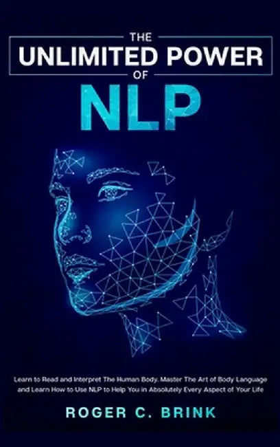 The Unlimited Power of NLP: Learn to Read and Interpret The Human Body. Master The Art of Body Language and Learn How to Use NLP to Help You in Ab by Roger C. Brink