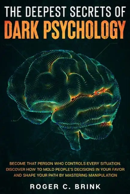 The Deepest Secrets of Dark Psychology: Become That Person Who Controls Every Situation. Discover How to Mold People's Decisions in Your Favor and Sha by Roger C. Brink