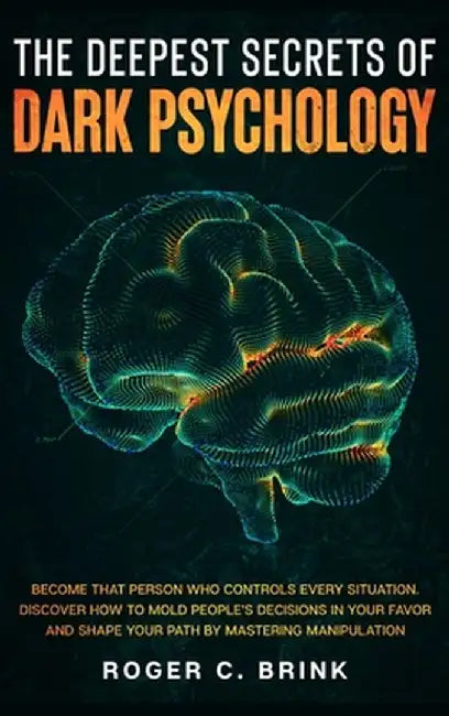 The Deepest Secrets of Dark Psychology: Become That Person Who Controls Every Situation. Discover How to Mold People's Decisions in Your Favor and Sha by Roger C. Brink