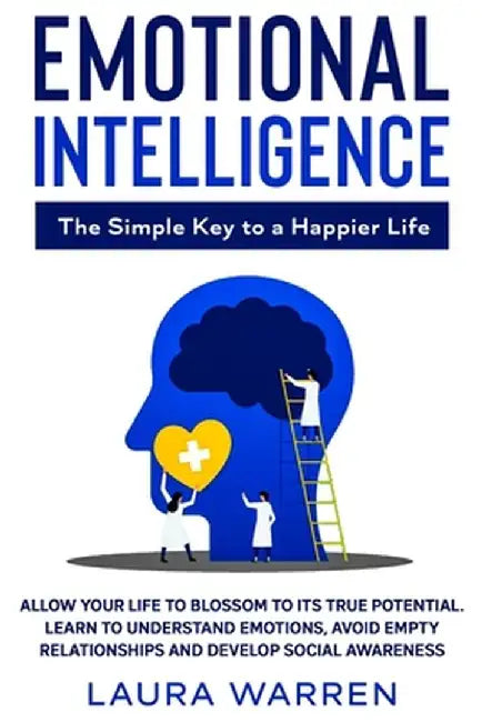 Emotional Intelligence: The Simple Key to a Happier Life: Allow Your Life to Blossom to its True Potential. Learn to Understand Emotions, Avoi by Laura Warren