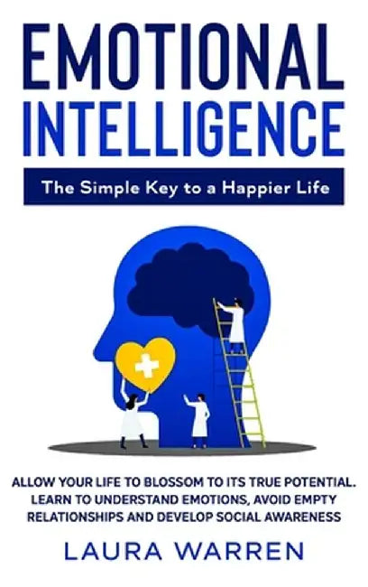 Emotional Intelligence: The Simple Key to a Happier Life: Allow Your Life to Blossom to its True Potential. Learn to Understand Emotions, Avoi by Laura Warren