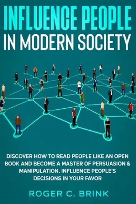 Influence People in Modern Society: Discover How to Read People Like an Open Book and Become a Master of Persuasion & Manipulation. Influence People's by Roger C. Brink