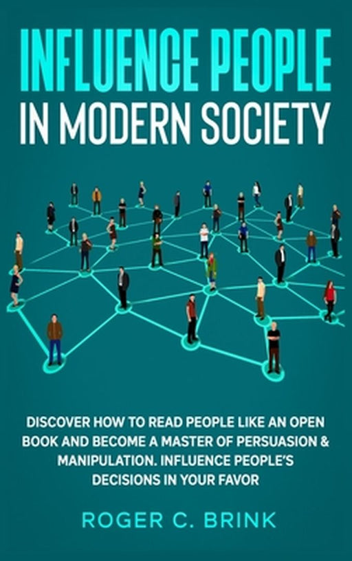 Influence People in Modern Society: Discover How to Read People Like an Open Book and Become a Master of Persuasion & Manipulation. Influence People's by Roger C. Brink