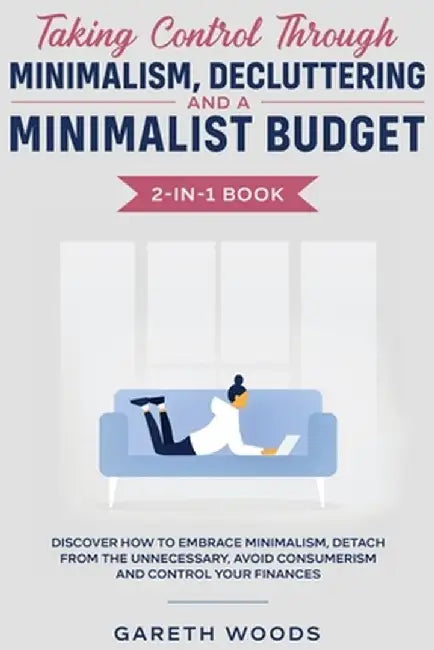 Taking Control Through Minimalism, Decluttering and a Minimalist Budget 2-in-1 Book: Discover how to Embrace Minimalism, Detach from the Unnecessary, by Gareth Woods
