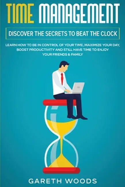 Time Management: Discover The Secrets to Beat The Clock: Learn How to Be in Control of Your Time, Maximize Your Day, Boost Productivity by Gareth Woods
