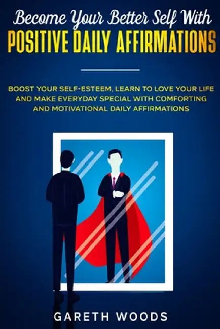 Become Your Better Self With Positive Daily Affirmations: Boost Your Self-Esteem, Learn to Love Your Life and Make Everyday Special with Comforting an by Gareth Woods