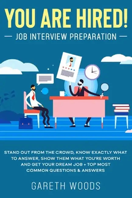 You Are Hired! Job Interview Preparation: Stand Out From the Crowd, Know Exactly What to Answer, Show Them What You're Worth and Get Your Dream Job + by Gareth Woods