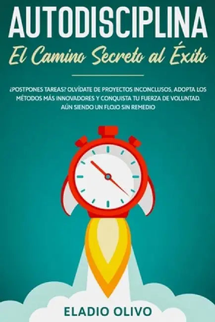 Autodisciplina: Camino secreto al éxito: Postpones tareas? Olvídate de proyectos inconclusos, adopta los métodos más innovadores y con by Eladio Olivo