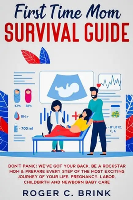 First Time Mom Survival Guide: Don't Panic! We've Got Your Back. Be a Rockstar Mom & Prepare Every Step of The Most Exciting Journey of Your Life. Pr by Roger C. Brink