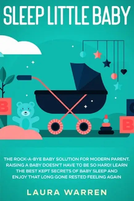 Sleep Little Baby: The Rock-a-Bye Baby Solution for Modern Parent: Raising a Baby Doesn't Have to Be so Hard! Learn the Best Kept Secrets by Laura Warren