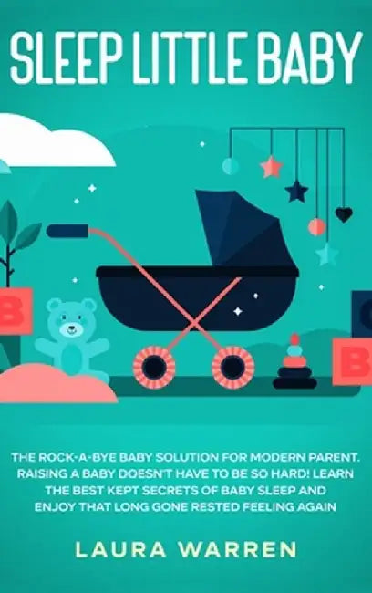Sleep Little Baby: The Rock-a-Bye Baby Solution for Modern Parent: Raising a Baby Doesn't Have to Be so Hard! Learn the Best Kept Secrets by Laura Warren