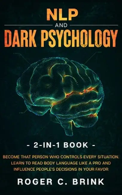 NLP and Dark Psychology 2-in-1 Book: Become That Person Who Controls Every Situation. Learn to Read Body Language Like a Pro and Influence People's De by Roger C. Brink