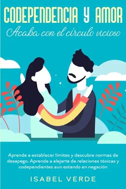 Codependencia y amor: Aprende a establecer límites y descubre normas de desapego. Aprende a alejarte de relaciones tóxicas y codependientes by Isabel Verde
