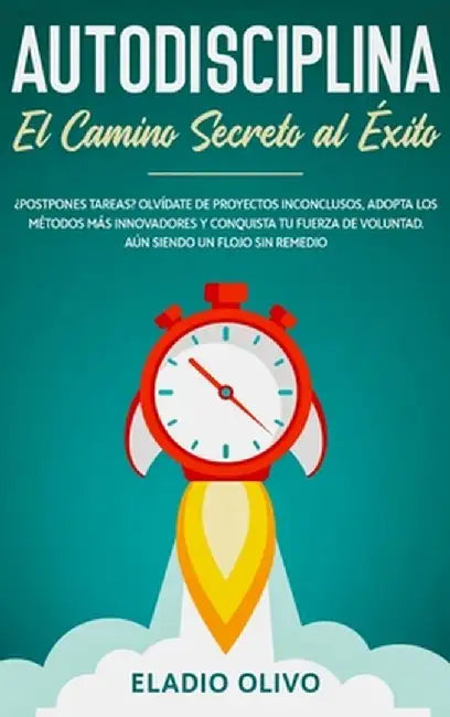 Autodisciplina: Camino secreto al éxito: Postpones tareas? Olvídate de proyectos inconclusos, adopta los métodos más innovadores y con by Eladio Olivo