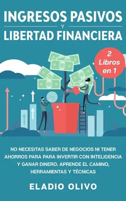 Ingresos pasivos y libertad financiera 2 libros en 1: No necesitas saber de negocios ni tener ahorros para para invertir con inteligencia y ganar dine by Eladio Olivo