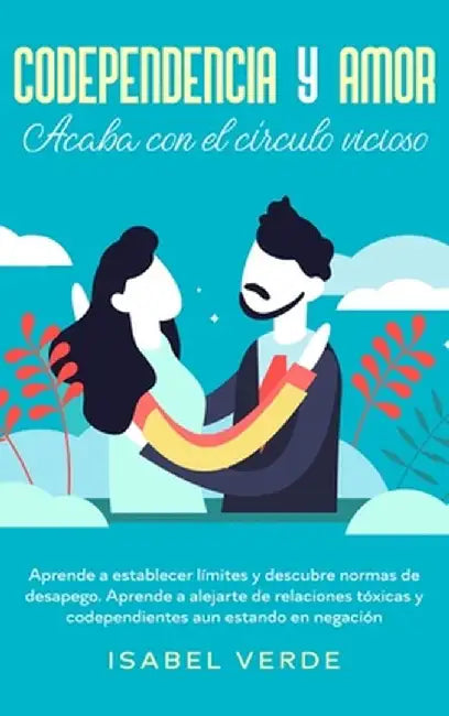 Codependencia y amor: Aprende a establecer límites y descubre normas de desapego. Aprende a alejarte de relaciones tóxicas y codependientes by Isabel Verde