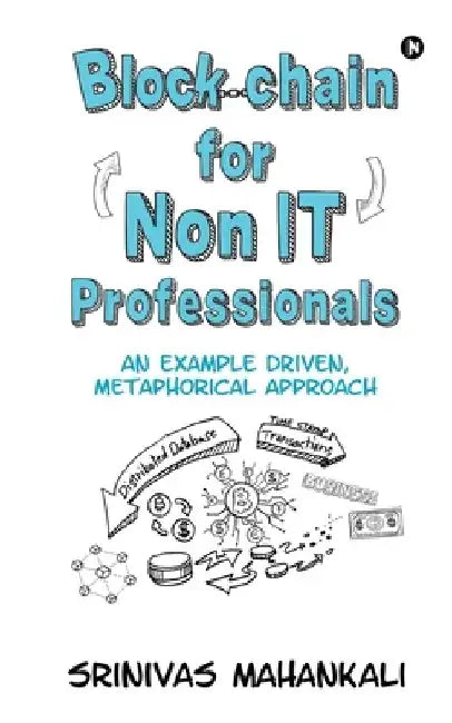 Blockchain for Non IT Professionals: An Example Driven, Metaphorical Approach by Srinivas Mahankali