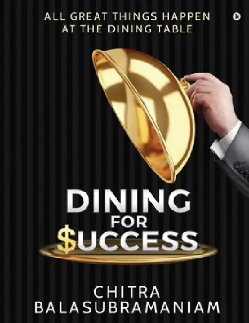 Dining for Success: All Great Things Happen at the Dining Table by Chitra Balasubramaniam