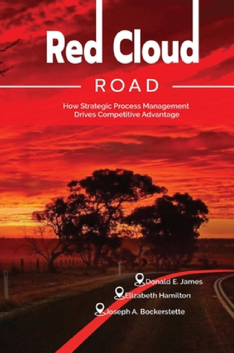 Red Cloud Road: How Strategic Process Management Drives Competitive Advantage by Donald E. James, Elizabeth Hamilton, Joseph E. Bockerstette