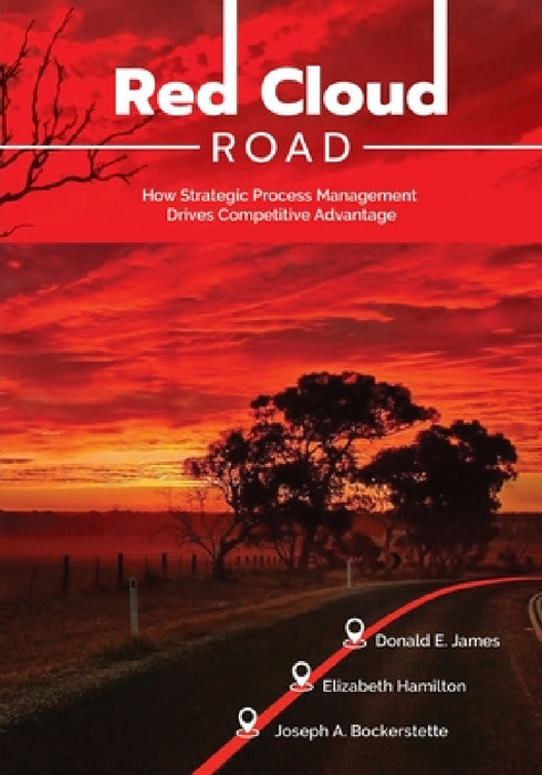 Red Cloud Road: How Strategic Process Management Drives Competitive Advantage by Donald E. James, Elizabeth Hamilton, Joseph E. Bockerstette