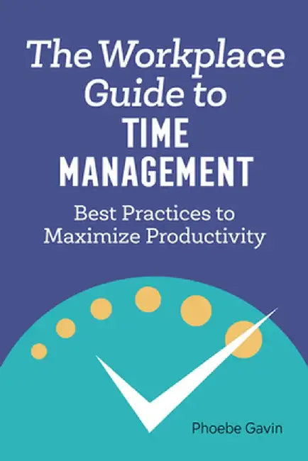 The Workplace Guide to Time Management: Best Practices to Maximize Productivity by Phoebe Gavin
