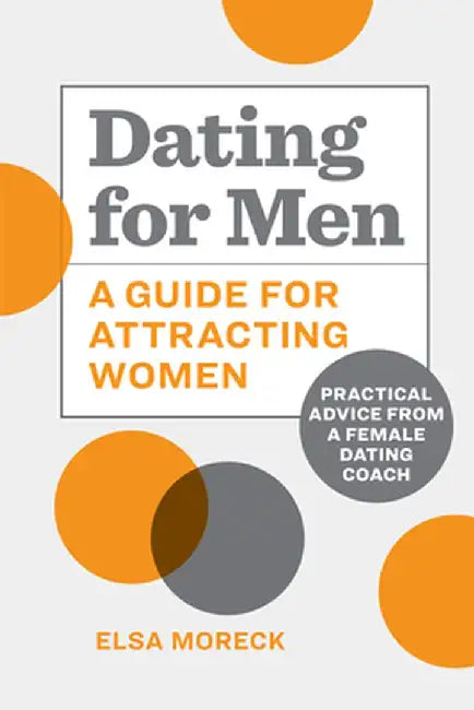 Dating for Men: A Guide for Attracting Women: Practical Advice from a Female Dating Coach by Elsa Moreck
