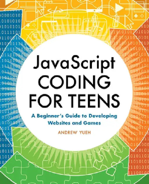 JavaScript Coding for Teens: A Beginner's Guide to Developing Websites and Games by Andrew Yueh