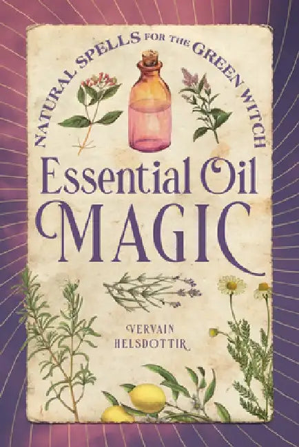 Essential Oil Magic: Natural Spells for the Green Witch by Vervain Helsdottir