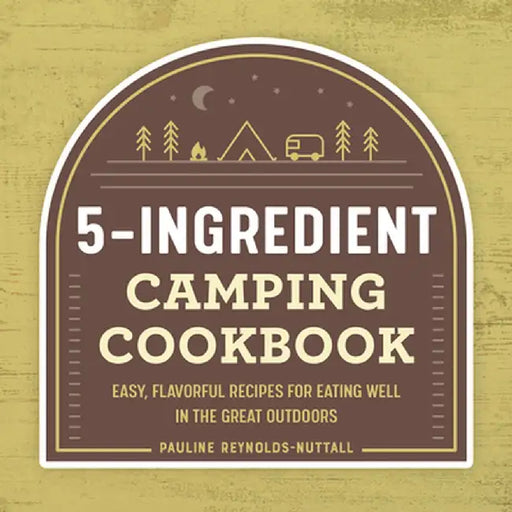The 5-Ingredient Camping Cookbook: Easy, Flavorful Recipes for Eating Well in the Great Outdoors by Pauline Reynolds-Nuttall