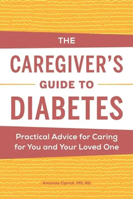 The Caregiver's Guide to Diabetes: Practical Advice for Caring for You and Your Loved One by Amanda Ciprich
