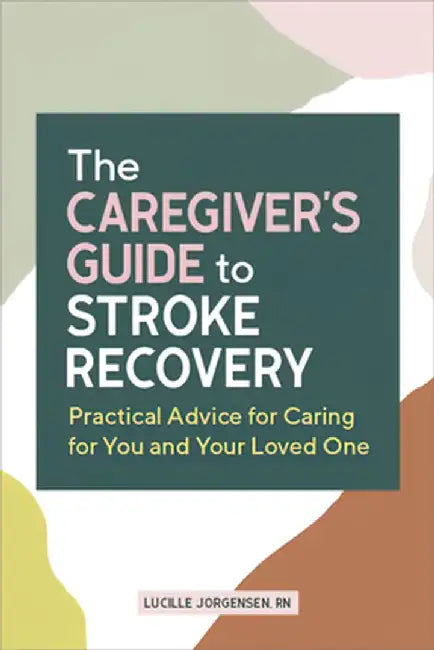 The Caregiver's Guide to Stroke Recovery: Practical Advice for Caring for You and Your Loved One by Lucille Jorgensen