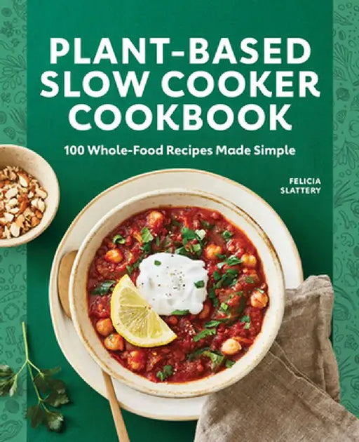 Plant-Based Slow Cooker Cookbook: 100 Whole-Food Recipes Made Simple by Felicia Slattery
