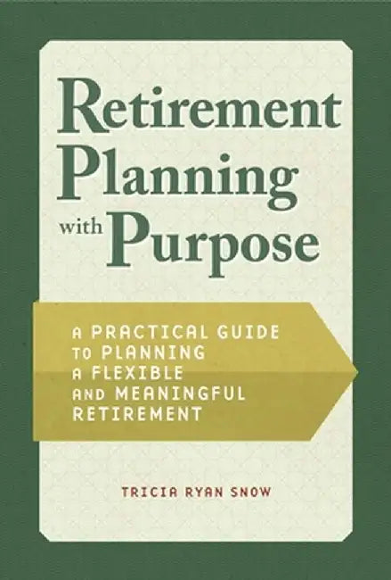 Retiring with Purpose: A Practical Guide to Planning a Flexible and Meaningful Retirement by Tricia Snow