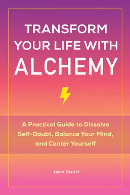 Transform Your Life with Alchemy: A Practical Guide to Dissolve Self-Doubt, Balance Your Mind, and Center Yourself by Karen, PhD MS Frazier