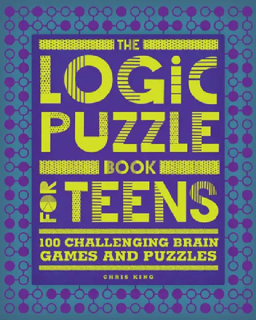 The Logic Puzzle Book for Teens: 100 Challenging Brain Games and Puzzles by Chris King