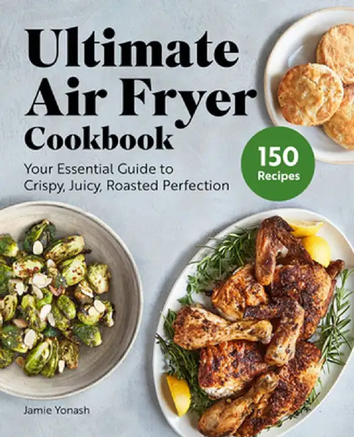 Ultimate Air Fryer Cookbook: Your Essential Guide to Crispy, Juicy, Roasted Perfection by Jamie Yonash