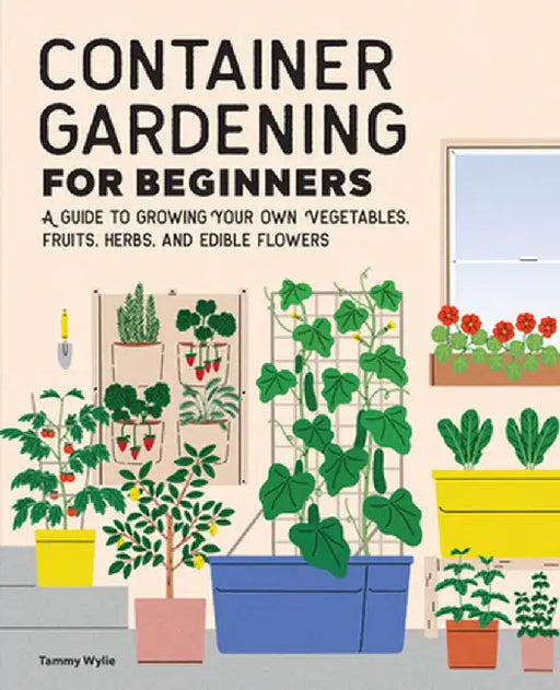 Container Gardening for Beginners: A Guide to Growing Your Own Vegetables, Fruits, Herbs, and Edible Flowers by Tammy Wylie