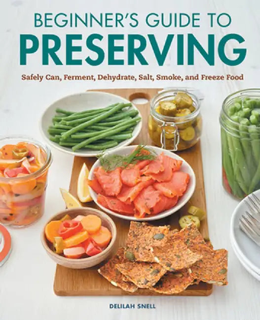Beginner's Guide to Preserving: Safely Can, Ferment, Dehydrate, Salt, Smoke, and Freeze Food by Delilah Snell