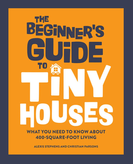 The Beginner's Guide to Tiny Houses: What You Need to Know about 400-Square-Foot Living by Alexis Stephens