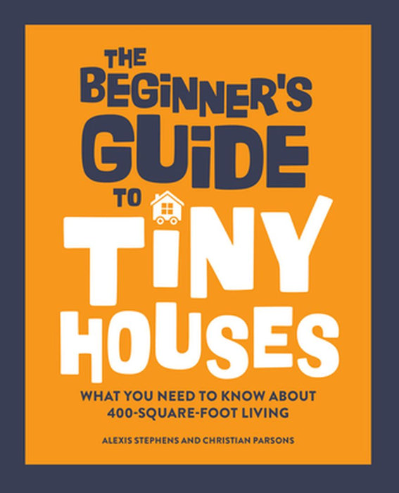 The Beginner's Guide to Tiny Houses: What You Need to Know about 400-Square-Foot Living by Alexis Stephens