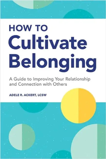 How to Cultivate Belonging: A Guide to Improving Your Relationship and Connection with Others by Adele R. Ackert