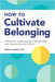 How to Cultivate Belonging: A Guide to Improving Your Relationship and Connection with Others by Adele R. Ackert