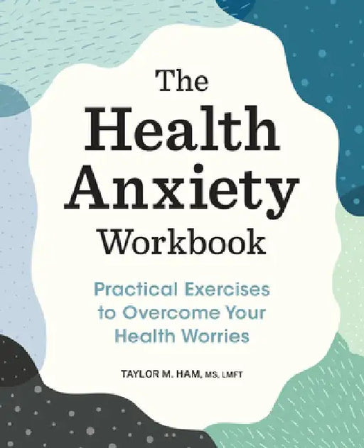 The Health Anxiety Workbook: Practical Exercises to Overcome Your Health Worries by Taylor M. Ham