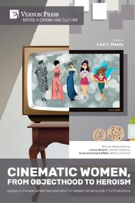 Cinematic Women, From Objecthood to Heroism: Essays on Female Gender Representation on Western Screens and in TV productions by Lisa V. Mazey