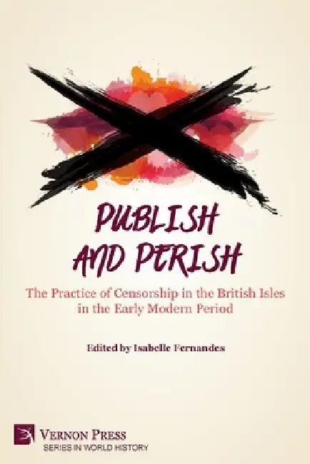 Publish and Perish: The Practice of Censorship in the British Isles in the Early Modern Period by Isabelle Fernandes