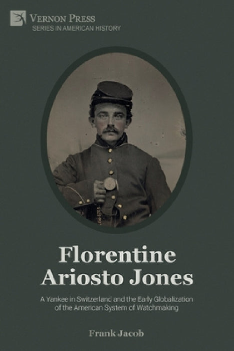 Florentine Ariosto Jones: A Yankee in Switzerland and the Early Globalization of the American System of Watchmaking (Premium Color) by Frank Jacob