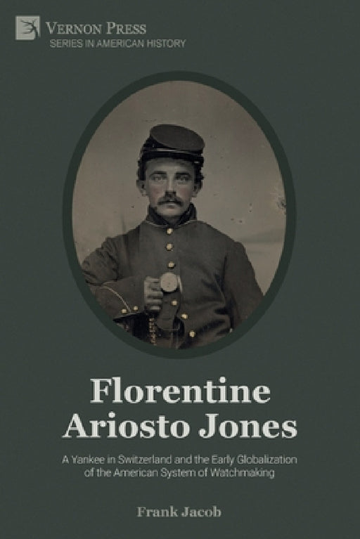 Florentine Ariosto Jones: A Yankee in Switzerland and the Early Globalization of the American System of Watchmaking (Premium Color) by Frank Jacob
