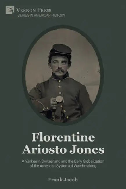 Florentine Ariosto Jones: A Yankee in Switzerland and the Early Globalization of the American System of Watchmaking (B&W) by Frank Jacob