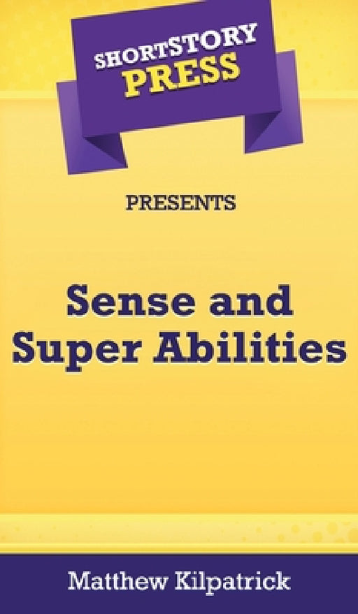 Short Story Press Presents Sense and Super Abilities by Matthew Kilpatrick