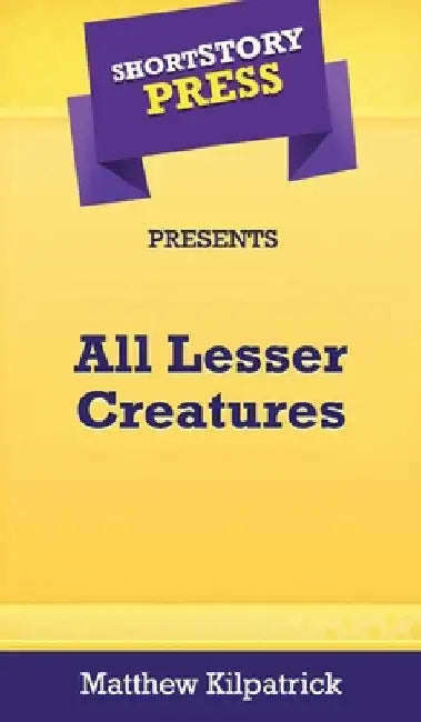 Short Story Press Presents All Lesser Creatures by Matthew Kilpatrick